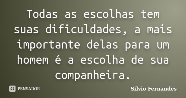 Todas as escolhas tem suas dificuldades, a mais importante delas para um homem é a escolha de sua companheira.... Frase de Silvio Fernandes.