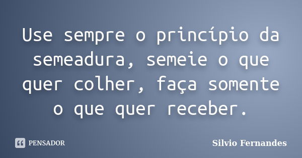 Use sempre o princípio da semeadura, semeie o que quer colher, faça somente o que quer receber.... Frase de Silvio Fernandes.