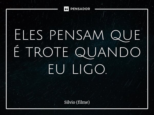 ⁠Eles pensam que é trote quando eu ligo.... Frase de Silvio (filme).