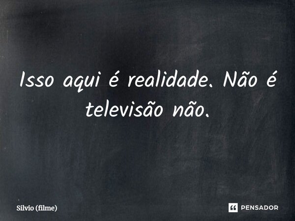 ⁠Isso aqui é realidade. Não é televisão não.... Frase de Silvio (filme).