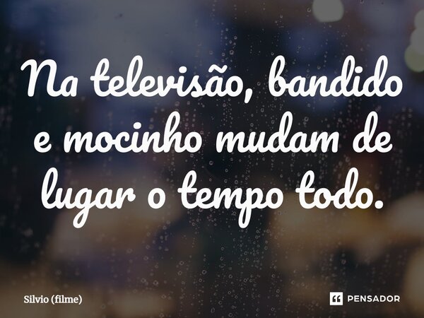 ⁠Na televisão, bandido e mocinho mudam de lugar o tempo todo.... Frase de Silvio (filme).