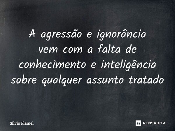 ⁠A agressão e ignorância vem com a faltade conhecimentoe inteligência sobre qualquerassunto tratado... Frase de Silvio Flamel.