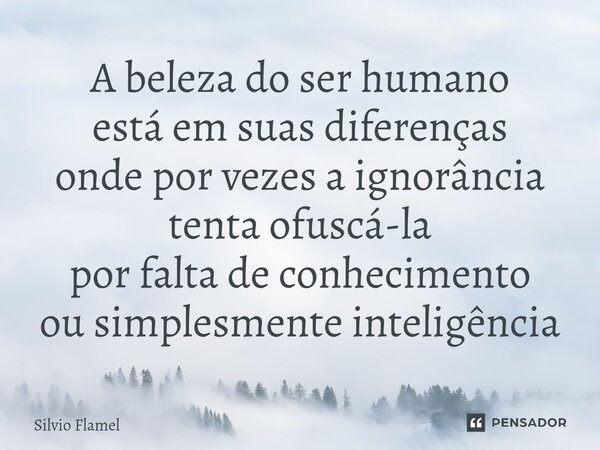 ⁠A beleza do ser humano está em suas diferenças onde por vezes a ignorância tenta ofuscá-la por falta de conhecimento ou simplesmente inteligência... Frase de Silvio Flamel.