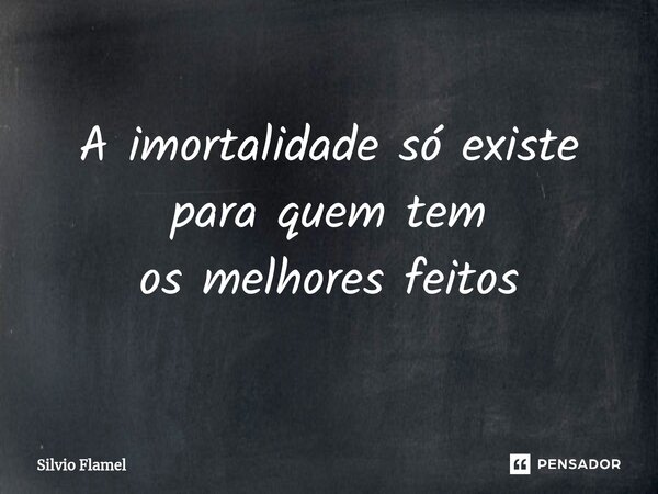 ⁠A imortalidade só existe para quem tem osmelhores feitos... Frase de Silvio Flamel.