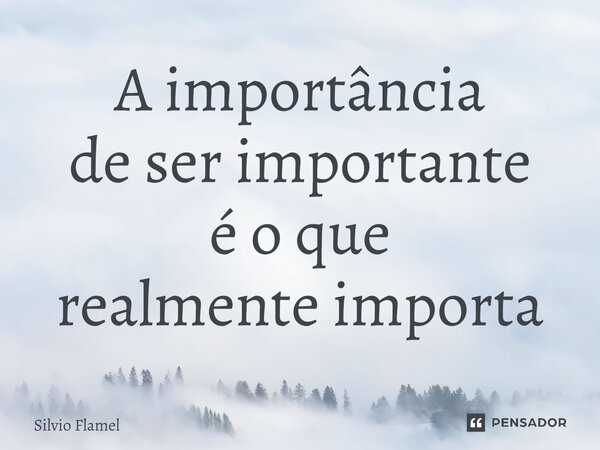 ⁠A importância de ser importante é o que realmente importa... Frase de Silvio Flamel.