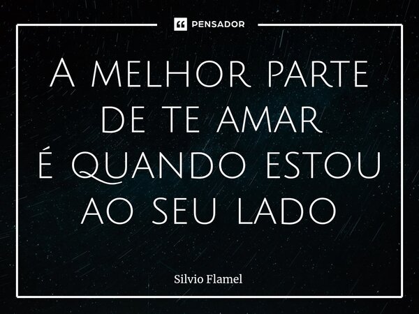 ⁠A melhor parte de te amar é quando estou ao seu lado... Frase de Silvio Flamel.