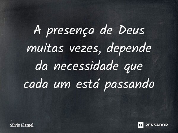 ⁠A presença de Deus muitas vezes, depende da necessidade que cada um está passando... Frase de Silvio Flamel.