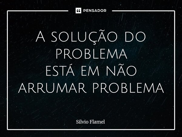 ⁠A solução do problema está em não arrumar problema... Frase de Silvio Flamel.