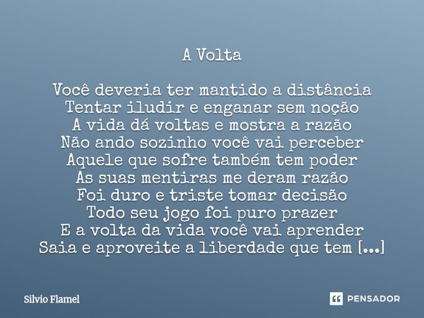 A Volta Você deveria ter mantido a distância Tentar iludir e enganar sem noção A vida dá voltas e mostra a razão Não ando sozinho você vai perceber Aquele que ... Frase de Silvio Flamel.