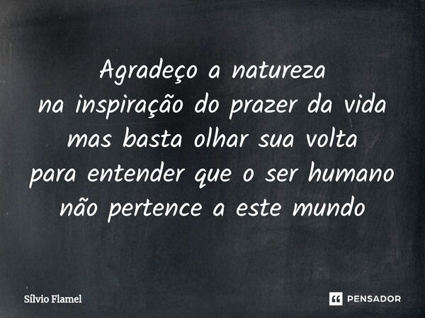 Agradeço a natureza na inspiração do prazer da vida mas basta olhar sua volta para entender que o ser humano não pertence a este mundo... Frase de Silvio Flamel.