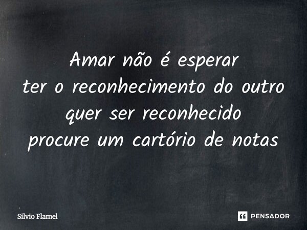 ⁠Amar não é esperar ter o reconhecimento do outro quer ser reconhecido procure um cartório de notas... Frase de Silvio Flamel.