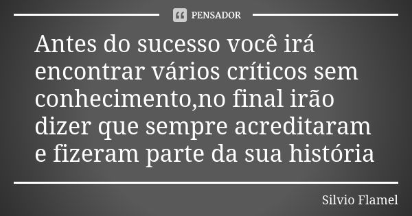 Antes do sucesso você irá encontrar vários críticos sem conhecimento,no final irão dizer que sempre acreditaram e fizeram parte da sua história... Frase de Silvio Flamel.