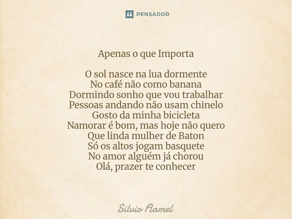 Apenas o que Importa O sol nasce na lua dormente No café não como banana Dormindo sonho que vou trabalhar Pessoas andando não usam chinelo Gosto da minha bicic... Frase de Silvio Flamel.