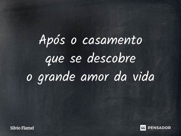 ⁠Após o casamento que se descobre o grande amor da vida... Frase de Silvio Flamel.