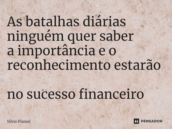 ⁠As batalhas diárias ninguém quer saber a importânciae o reconhecimentoestarão no sucesso financeiro... Frase de Silvio Flamel.