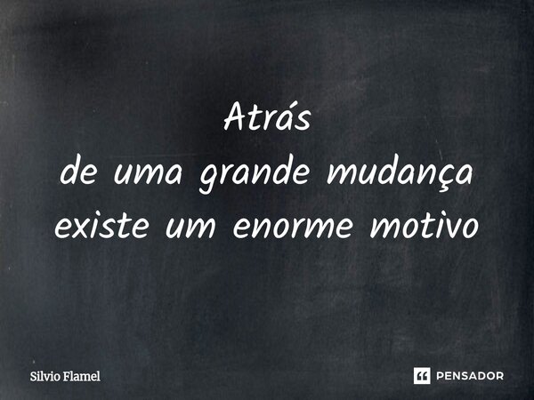 Atrás de uma grande mudança existe um enorme motivo... Frase de Silvio Flamel.