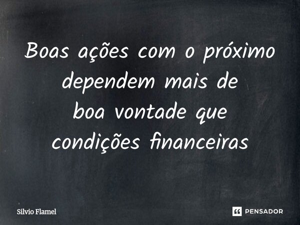⁠Boas ações com o próximo dependem maisde boa vontade que condições financeiras... Frase de Silvio Flamel.