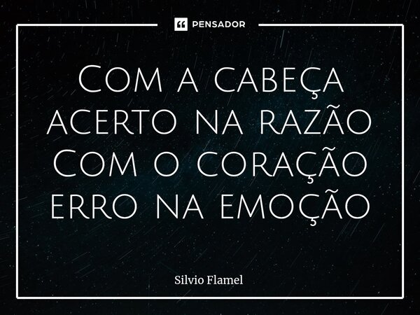 ⁠Com a cabeça acerto na razão Com o coração erro na emoção... Frase de Silvio Flamel.