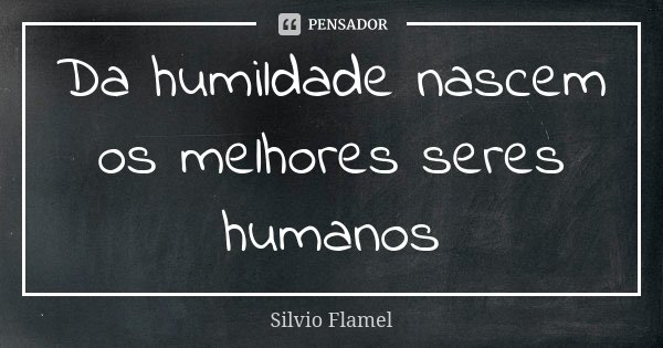 Da humildade nascem os melhores seres humanos... Frase de Silvio Flamel.