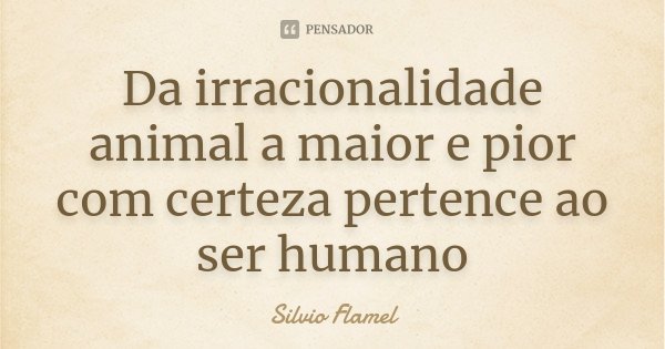 Da irracionalidade animal a maior e pior com certeza pertence ao ser humano... Frase de Silvio Flamel.