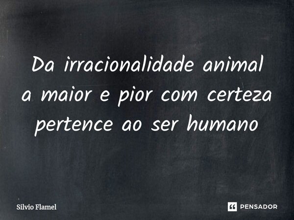 ⁠Da irracionalidade animal a maior e pior com certeza pertence ao ser humano... Frase de Silvio Flamel.