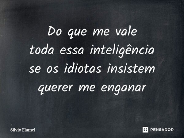 ⁠Do que me vale toda essa inteligência se os idiotas insistem querer me enganar... Frase de Silvio Flamel.