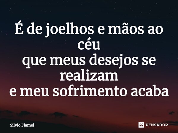 É ⁠de joelhos e mãos ao céu que meus desejos se realizam e meu sofrimento acaba... Frase de Silvio Flamel.