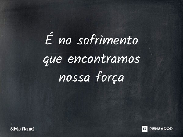 É no sofrimento que encontramos nossa força... Frase de Silvio Flamel.