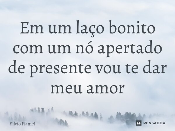 ⁠Em um laço bonito com um nó apertado de presente vou te dar meu amor... Frase de Silvio Flamel.