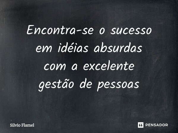 ⁠Encontra-se o sucesso em idéias absurdas com a excelente gestão de pessoas... Frase de Silvio Flamel.