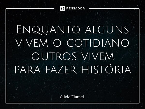 ⁠Enquanto alguns vivem o cotidiano outros vivem para fazer história... Frase de Silvio Flamel.