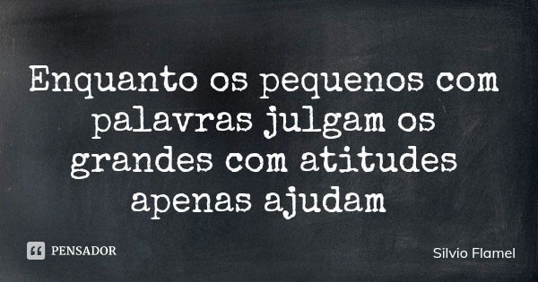 Enquanto os pequenos com palavras julgam os grandes com atitudes apenas ajudam... Frase de Silvio Flamel.