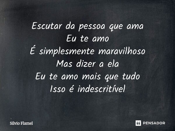 ⁠⁠Escutar da pessoa que ama Eu te amo É simplesmente maravilhoso Mas dizer a ela Eu te amo mais que tudo Isso é indescritível... Frase de Silvio Flamel.