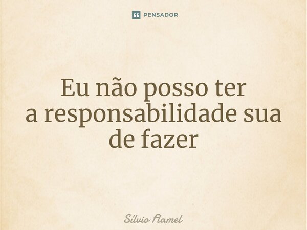 ⁠Eu não posso ter a responsabilidade sua de fazer... Frase de Silvio Flamel.