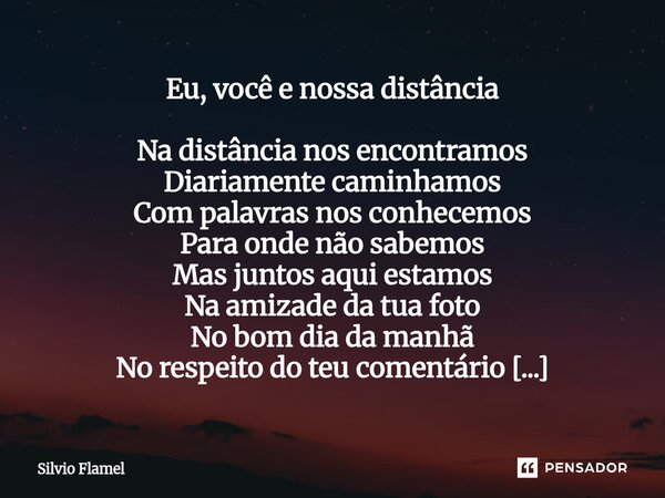 ⁠Eu, você e nossa distância Na distância nos encontramos Diariamente caminhamos Com palavras nos conhecemos Para onde não sabemos Mas juntos aqui estamos Na ami... Frase de Silvio Flamel.