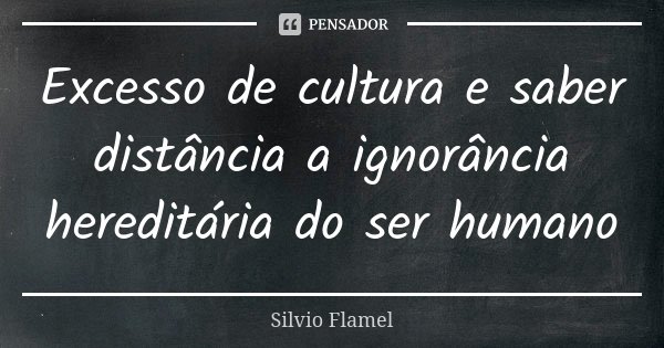 Excesso de cultura e saber distância a ignorância hereditária do ser humano... Frase de Silvio Flamel.
