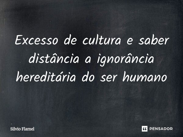 ⁠Excesso de cultura e saber distância a ignorância hereditária do ser humano... Frase de Silvio Flamel.