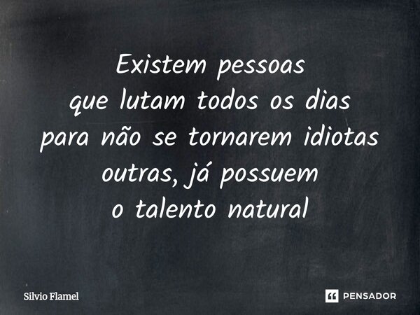 ⁠Existem pessoas que lutam todos os dias para não se tornarem idiotas outras, já possuem o talento natural... Frase de Silvio Flamel.