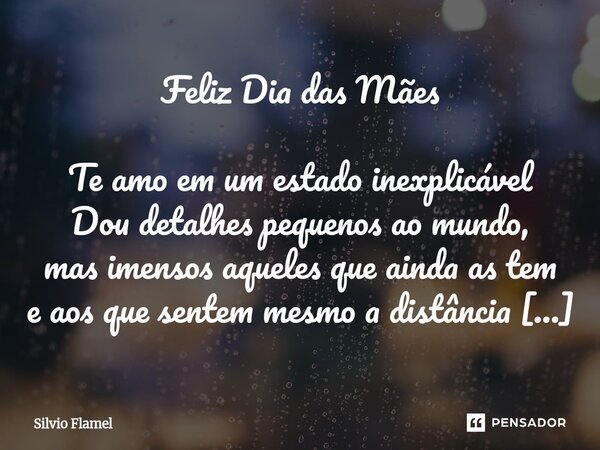 Feliz Dia das Mães Te amo em um estado inexplicável Dou detalhes pequenos ao mundo, mas imensos aqueles que ainda as tem e aos que sentem mesmo a distância Lev... Frase de Silvio Flamel.