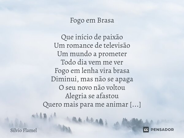 Fogo em Brasa Que início de paixão Um romance de televisão Um mundo a prometer Todo dia vem me ver Fogo em lenha vira brasa Diminui, mas não se apaga O seu nov... Frase de Silvio Flamel.