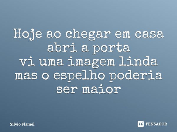 ⁠Hoje ao chegar em casa
abri a porta
vi uma imagem linda
mas o espelho poderia
ser maior... Frase de Silvio Flamel.