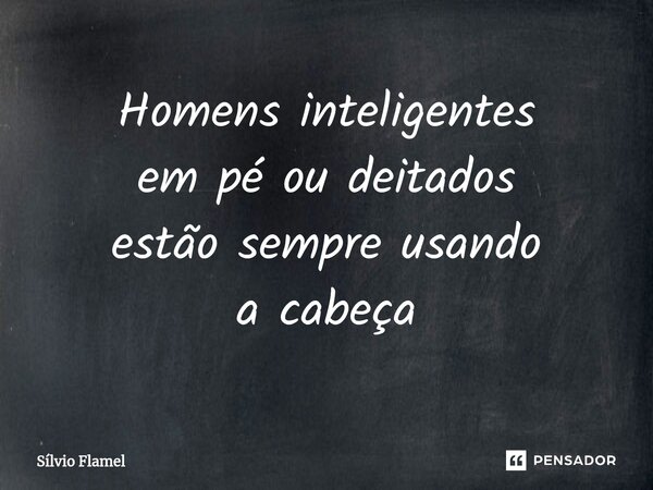 ⁠Homens inteligentes em pé ou deitados estão sempre usando a cabeça... Frase de Silvio Flamel.