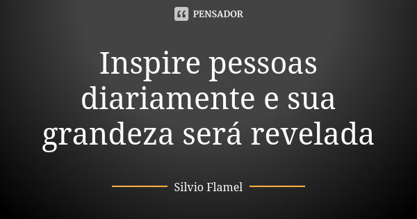 Inspire pessoas diariamente e sua grandeza será revelada... Frase de Silvio Flamel.