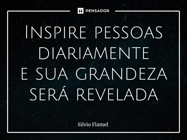 ⁠Inspire pessoas diariamente e sua grandeza será revelada... Frase de Silvio Flamel.