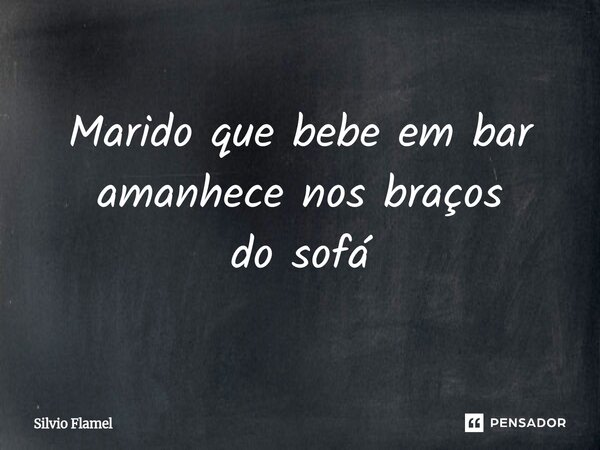 ⁠Marido que bebe em bar amanhece nos braços do sofá... Frase de Silvio Flamel.