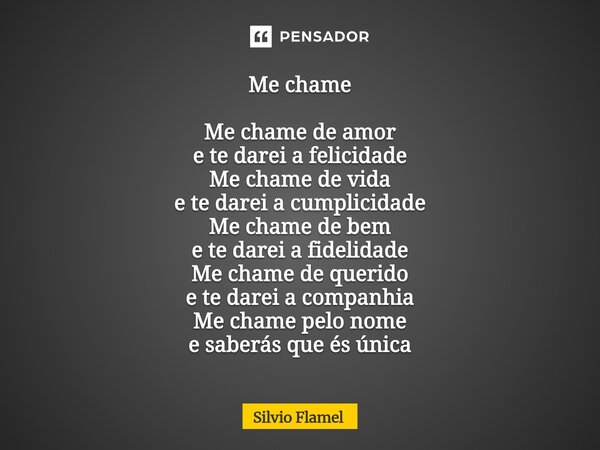 Me chame Me chame de amor e te darei a felicidade Me chame de vida e te darei a cumplicidade Me chame de bem e te darei a fidelidade Me chame de querido e te d... Frase de Silvio Flamel.