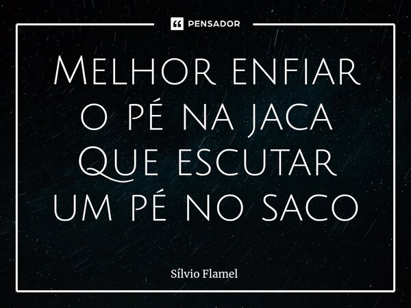 ⁠Melhor enfiar o pé na jaca Que escutar um pé no saco... Frase de Silvio Flamel.