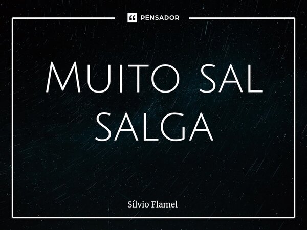 ⁠Muito sal salga... Frase de Silvio Flamel.