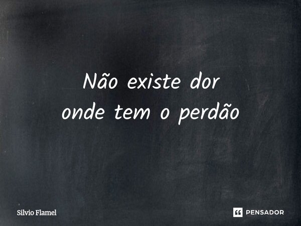 Não existe dor onde tem o perdão... Frase de Silvio Flamel.