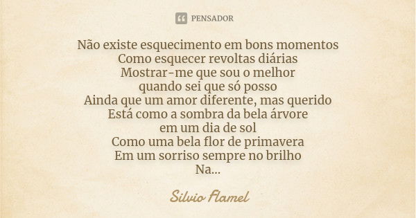 Não existe esquecimento em bons momentos Como esquecer revoltas diárias Mostrar-me que sou o melhor quando sei que só posso Ainda que um amor diferente, mas que... Frase de Silvio Flamel.